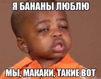 Я бананы люблю Мы, макаки, такие вот