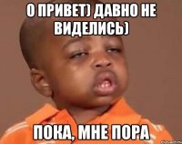 О привет) давно не виделись) Пока, мне пора
