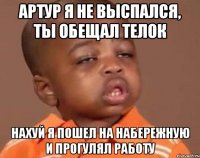 Артур я не выспался, ты обещал телок Нахуй я пошел на набережную и прогулял работу