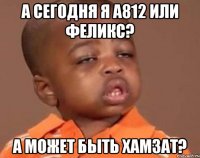 а сегодня я А812 или Феликс? а может быть Хамзат?