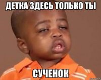 Детка здесь только ты Сученок