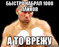 быстро набрал 1000 лайков а то врежу