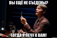 Вы ещё не съедены? Тогда я лечу к вам!