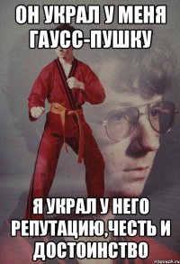 Он украл у меня Гаусс-пушку Я украл у него репутацию,честь и достоинство