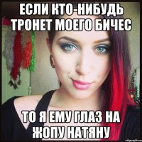Если кто-нибудь тронет моего бичес То я ему глаз на жопу натяну