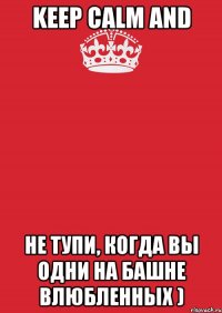 keep calm and не тупи, когда вы одни на башне влюбленных )