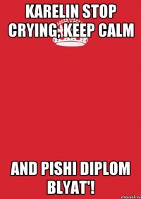 KARELIN STOP CRYING, KEEP CALM AND PISHI DIPLOM BLYAT'!