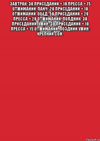 Завтрак: 30 приседаний + 10 пресса + 15 отжиманий. Ланч: 20 приседаний + 10 отжиманий. Обед: 50 приседаний + 20 пресса + 20 отжиманий. Полдник: 30 приседаний. Ужин: 30 приседаний + 10 пресса + 15 отжиманий. Поздний ужин: крепкий сон. 