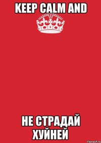 KEEP CALM and НЕ СТРАДАЙ ХУЙНЕЙ