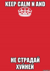 KEEP CALM n and НЕ СТРАДАЙ ХУЙНЕЙ