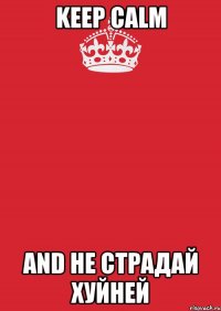 KEEP CALM and НЕ СТРАДАЙ ХУЙНЕЙ