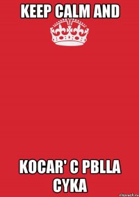 Keep Calm And Kocar' c PblLa Cyka