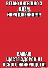 Вітаю Ангеліно з днем народження!!!!! Бажаю щастя,здоров*я і всього найкращого!