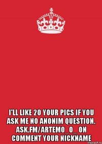  I'll like 20 your pics if you ask me no anonim question. ask.fm/artem0_o_ on comment your nickname