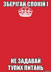 Зберігай спокій і не задавай тупих питань