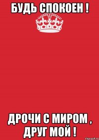 Будь спокоен ! Дрочи с миром , друг мой !