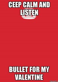 CEEP CALM AND LISTEN BULLET FOR MY VALENTINE