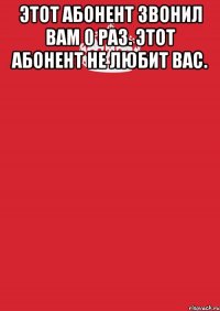 Этот абонент звонил вам 0 раз. Этот абонент не любит вас. 