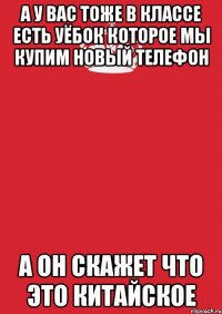 а у вас тоже в классе есть уёбок которое мы купим новый телефон а он скажет что это китайское