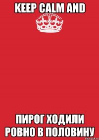 Keep calm and пирог ходили ровно в половину