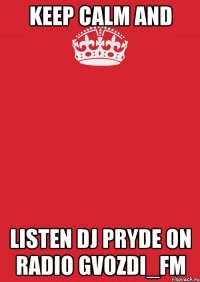 KEEP CALM AND LISTEN DJ PRYDE ON RADIO GVOZDI_FM