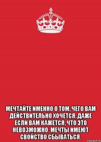  Мечтайте именно о том, чего вам действительно хочется, даже если вам кажется, что это невозможно. Мечты имеют свойство сбываться.