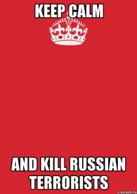 KEEP CALM and KILL RUSSIAN TERRORISTS