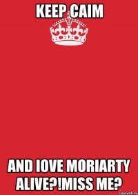 Keep Caim and iove Moriarty alive?!Miss me?