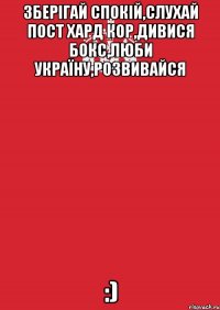 Зберігай спокій,слухай пост хард кор,дивися бокс,люби Україну,розвивайся :)