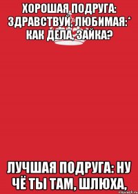 Хорошая подруга: Здравствуй, любимая:* Как дела, зайка? Лучшая подруга: Ну чё ты там, шлюха,