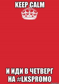 KEEP CALM И ИДИ В ЧЕТВЕРГ НА #LKSPROMO