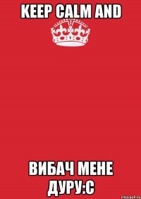 Keep Calm And вибач мене дуру:с