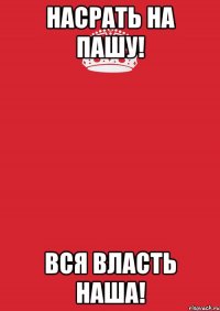 Насрать на Пашу! Вся власть наша!