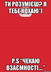 Ти розумієш? Я ТЕБЕ КОХАЮ*) p.s “Чекаю взаємності....”