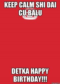 keep calm shi dai cu balu detka happy birthday!!!