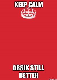 keep calm ARSIK still better