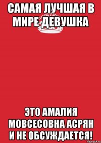 Самая лучшая в мире девушка это Амалия Мовсесовна Асрян и не обсуждается!