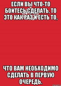 Если вы что-то боитесь сделать, то это как раз и есть то, что вам необходимо сделать в первую очередь.