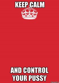 KEEP CALM AND CONTROL YOUR PUSSY