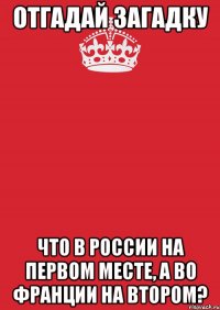 отгадай загадку Что в России на первом месте, а во Франции на втором?