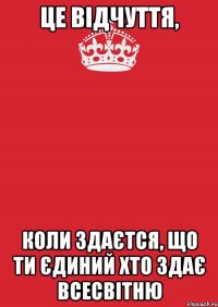 це відчуття, коли здаєтся, що ти єдиний хто здає всесвітню