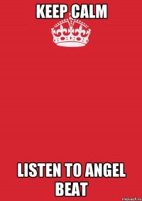 KEEP CALM LISTEN TO ANGEL BEAT