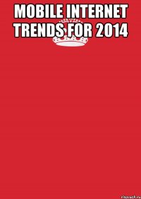 Mobile Internet Trends for 2014 