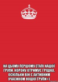  на цьому першому етапі нашої групи, корону отримує Грішка, оскільки він є активним учасиком ношої групи=)