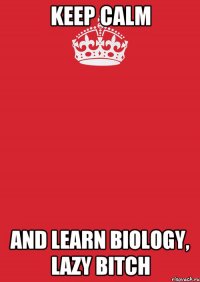 KEEP CALM AND LEARN BIOLOGY, LAZY BITCH