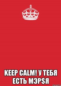  KEEP CALM! У тебя есть MЭР$Я