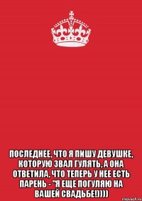  Последнее, что я пишу девушке, которую звал гулять, а она ответила, что теперь у нее есть парень - "Я еще погуляю на вашей свадьбе!))))