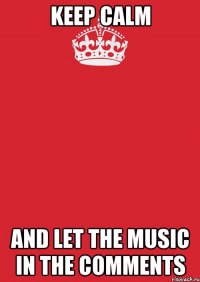 Keep Calm and let the music in the comments