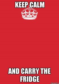 KEEP CALM AND CARRY THE FRIDGE