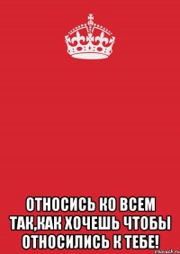  Относись ко всем так,как хочешь чтобы относились к тебе!